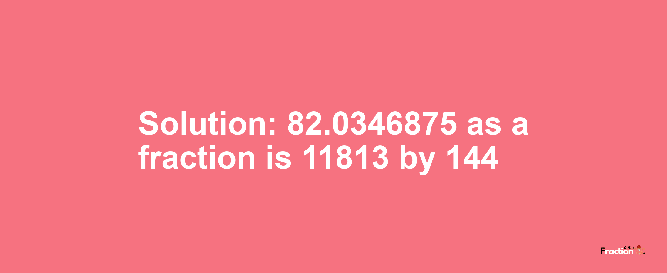 Solution:82.0346875 as a fraction is 11813/144